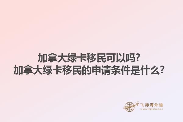 加拿大綠卡移民可以嗎？加拿大綠卡移民的申請(qǐng)條件是什么？1.jpg