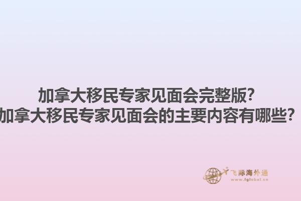 加拿大移民專家見面會完整版？加拿大移民專家見面會的主要內(nèi)容有哪些？1.jpg
