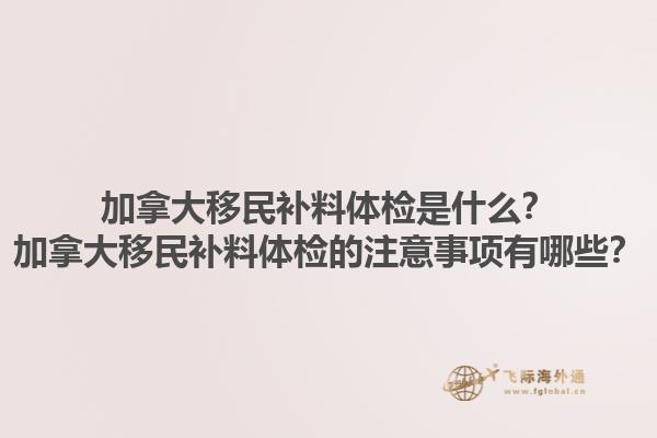 加拿大移民補(bǔ)料體檢是什么？加拿大移民補(bǔ)料體檢的注意事項有哪些？1.jpg
