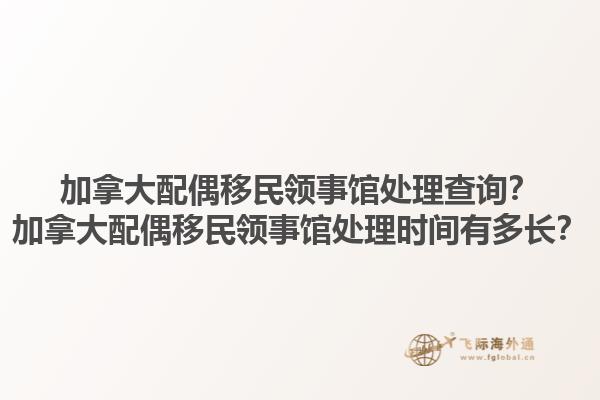 加拿大配偶移民領(lǐng)事館處理查詢？加拿大配偶移民領(lǐng)事館處理時間有多長？1.jpg
