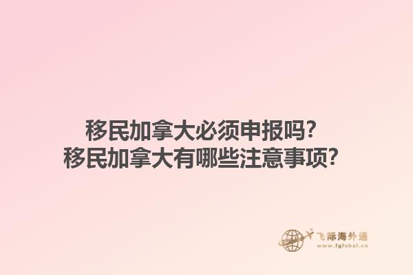 移民加拿大必須申報嗎？移民加拿大有哪些注意事項？1.jpg