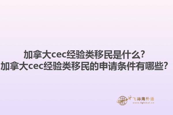 加拿大cec經(jīng)驗類移民是什么？加拿大cec經(jīng)驗類移民的申請條件有哪些？1.jpg