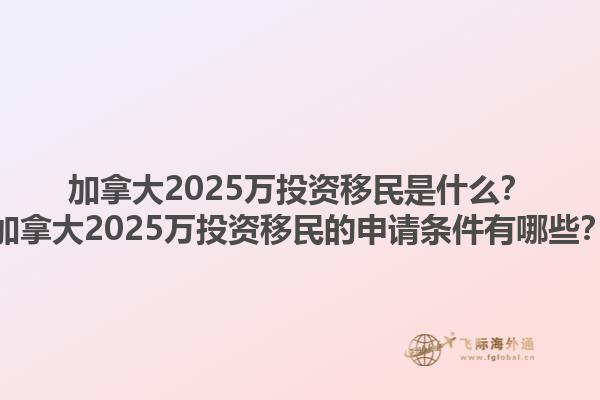 加拿大2025萬投資移民是什么？加拿大2025萬投資移民的申請條件有哪些？1.jpg