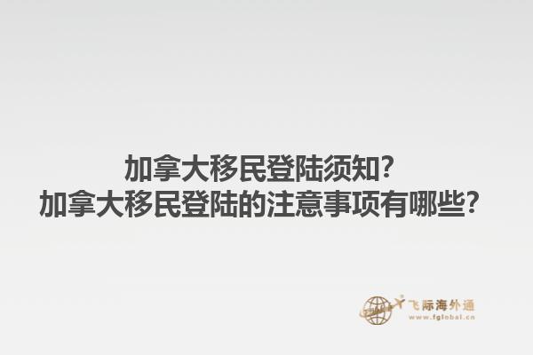 加拿大移民登陸須知？加拿大移民登陸的注意事項有哪些？1.jpg