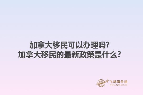 加拿大移民可以辦理嗎？加拿大移民的最新政策是什么？1.jpg