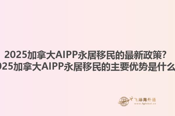 2025加拿大AIPP永居移民的最新政策？2025加拿大AIPP永居移民的主要優(yōu)勢是什么？1.jpg