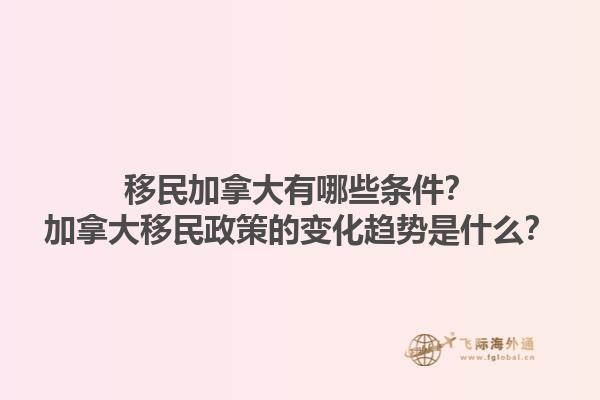 移民加拿大有哪些條件？加拿大移民政策的變化趨勢是什么？1.jpg
