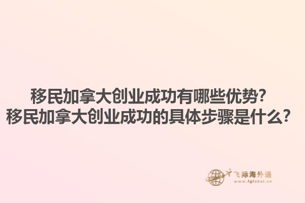 移民加拿大創(chuàng)業(yè)成功有哪些優(yōu)勢？移民加拿大創(chuàng)業(yè)成功的具體步驟是什么？1.jpg