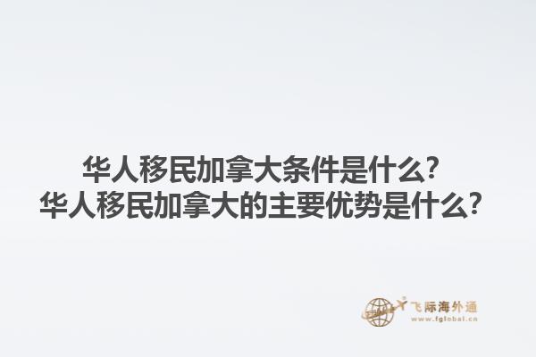 華人移民加拿大條件是什么？華人移民加拿大的主要優(yōu)勢是什么？1.jpg