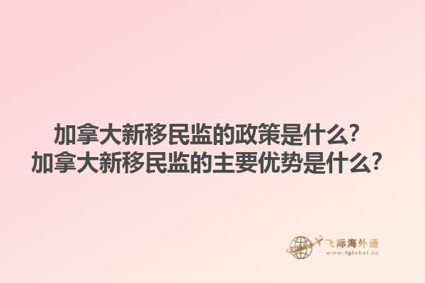 加拿大新移民監(jiān)的政策是什么？加拿大新移民監(jiān)的主要優(yōu)勢是什么？1.jpg