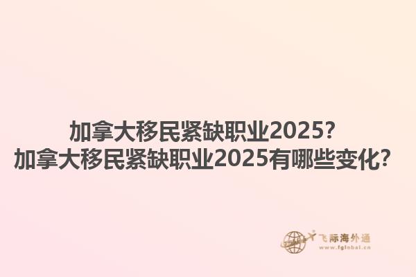 加拿大移民緊缺職業(yè)2025？加拿大移民緊缺職業(yè)2025有哪些變化？1.jpg