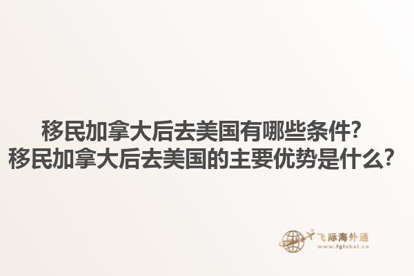 移民加拿大后去美國有哪些條件？移民加拿大后去美國的主要優(yōu)勢是什么？1.jpg