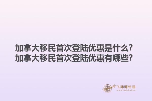 加拿大移民首次登陸優(yōu)惠是什么？加拿大移民首次登陸優(yōu)惠有哪些？1.jpg