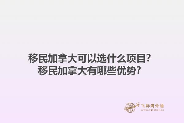 移民加拿大可以選什么項(xiàng)目？移民加拿大有哪些優(yōu)勢？1.jpg