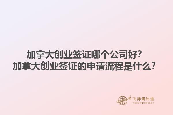 加拿大創(chuàng)業(yè)簽證哪個公司好？加拿大創(chuàng)業(yè)簽證的申請流程是什么？1.jpg