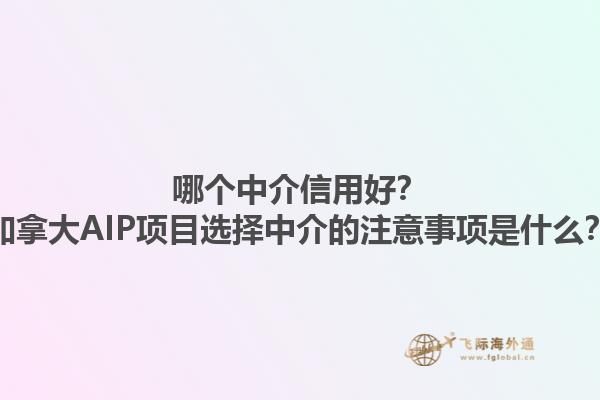 哪個中介信用好？加拿大AIP項目選擇中介的注意事項是什么？1.jpg