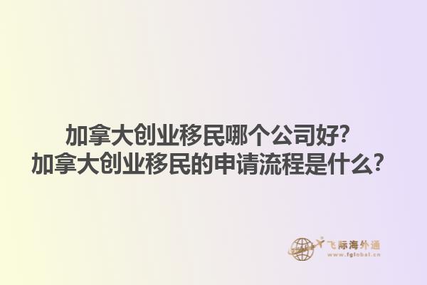 加拿大創(chuàng)業(yè)移民哪個(gè)公司好？加拿大創(chuàng)業(yè)移民的申請(qǐng)流程是什么？1.jpg