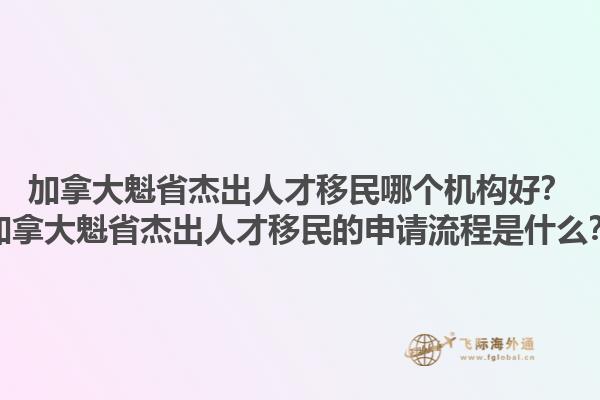 加拿大魁省杰出人才移民哪個(gè)機(jī)構(gòu)好？加拿大魁省杰出人才移民的申請(qǐng)流程是什么？1.jpg