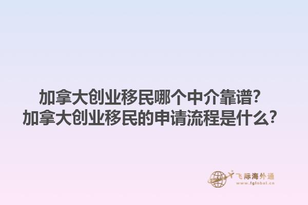 加拿大創(chuàng)業(yè)移民哪個中介靠譜？加拿大創(chuàng)業(yè)移民的申請流程是什么？1.jpg