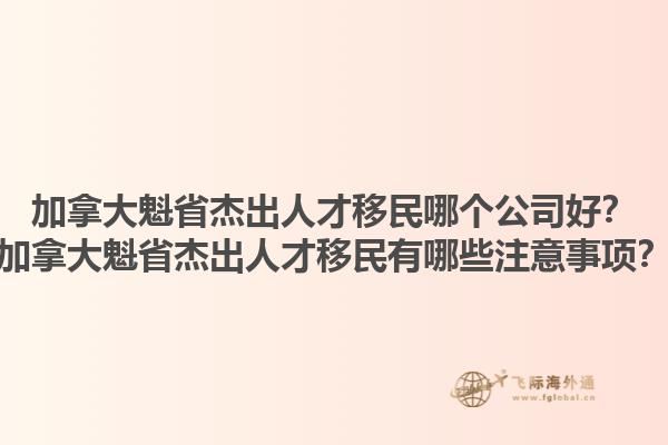 加拿大魁省杰出人才移民哪個(gè)公司好？加拿大魁省杰出人才移民有哪些注意事項(xiàng)？1.jpg