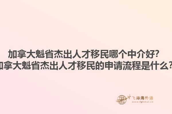 加拿大魁省杰出人才移民哪個(gè)中介好？加拿大魁省杰出人才移民的申請流程是什么？1.jpg