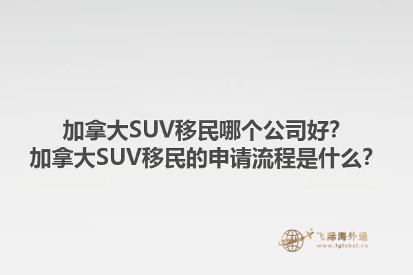 加拿大SUV移民哪個公司好？加拿大SUV移民的申請流程是什么？1.jpg