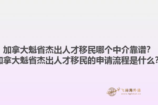 加拿大魁省杰出人才移民哪個中介靠譜？加拿大魁省杰出人才移民的申請流程是什么？1.jpg