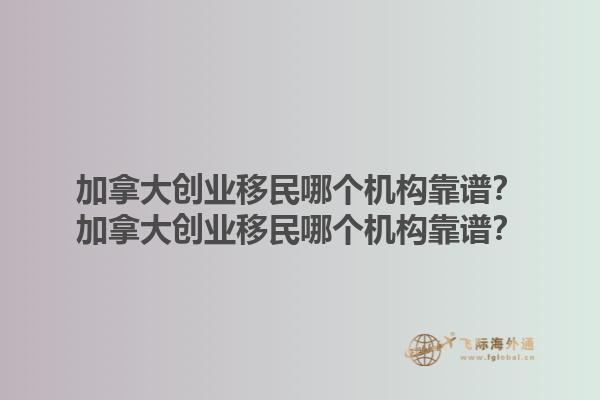 加拿大創(chuàng)業(yè)移民哪個機構靠譜？加拿大創(chuàng)業(yè)移民哪個機構靠譜？1.jpg