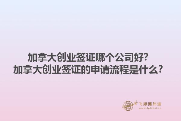 加拿大創(chuàng)業(yè)簽證哪個公司好？加拿大創(chuàng)業(yè)簽證的申請流程是什么？1.jpg