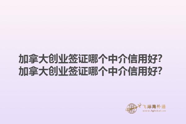 加拿大創(chuàng)業(yè)簽證哪個中介信用好？加拿大創(chuàng)業(yè)簽證哪個中介信用好？1.jpg