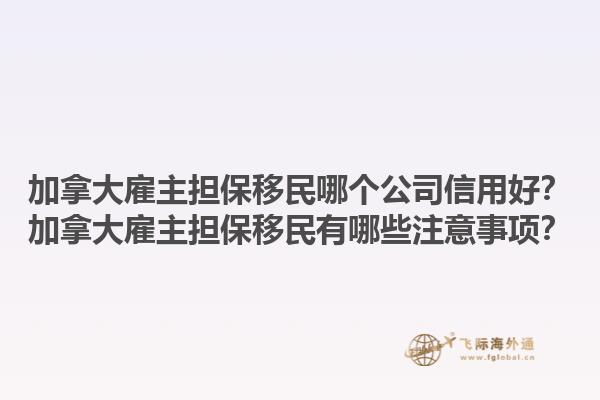 加拿大雇主擔保移民哪個公司信用好？加拿大雇主擔保移民有哪些注意事項？1.jpg