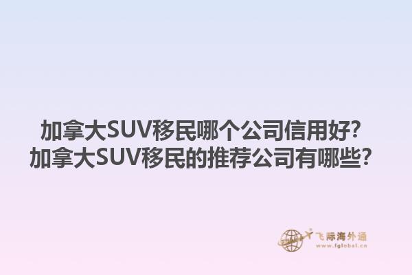 加拿大SUV移民哪個(gè)公司信用好？加拿大SUV移民的推薦公司有哪些？1.jpg