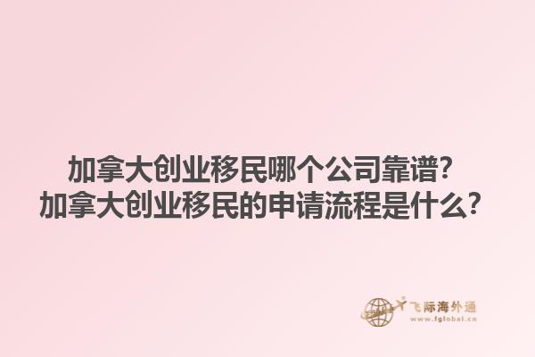 加拿大創(chuàng)業(yè)移民哪個(gè)公司靠譜？加拿大創(chuàng)業(yè)移民的申請(qǐng)流程是什么？1.jpg
