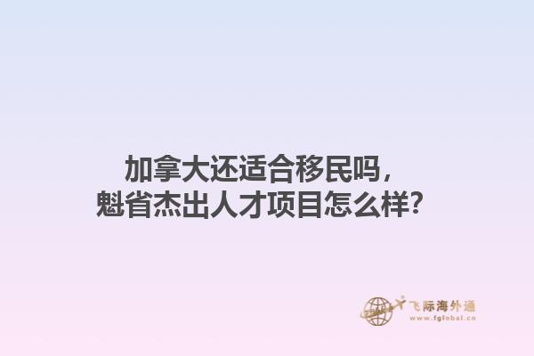 加拿大還適合移民嗎，魁省杰出人才項目怎么樣？1.jpg