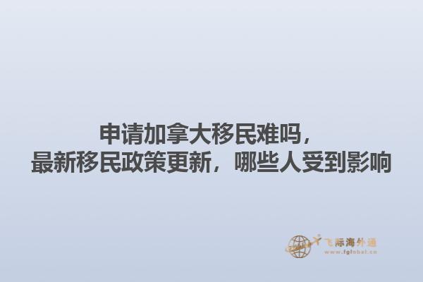 申請加拿大移民難嗎，最新移民政策更新，哪些人受到影響1.jpg