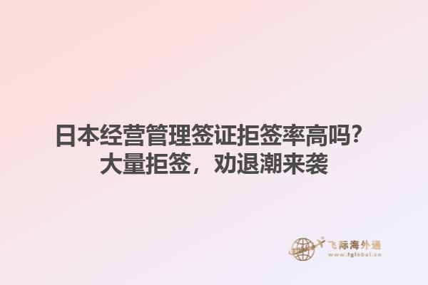 日本經(jīng)營管理簽證拒簽率高嗎？大量拒簽，勸退潮來襲1.jpg