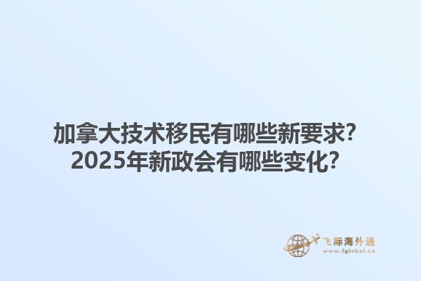 加拿大技術(shù)移民有哪些新要求？2025年新政會(huì)有哪些變化？1.jpg