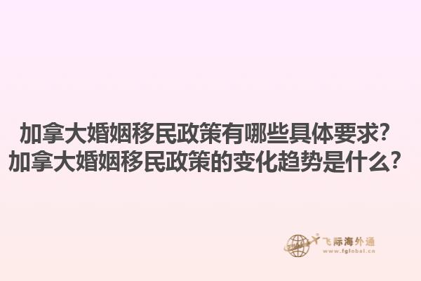 加拿大婚姻移民政策有哪些具體要求？加拿大婚姻移民政策的變化趨勢(shì)是什么？1.jpg