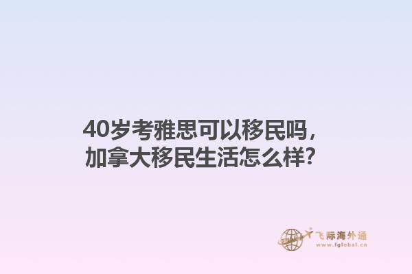 40歲考雅思可以移民嗎，加拿大移民生活怎么樣？1.jpg
