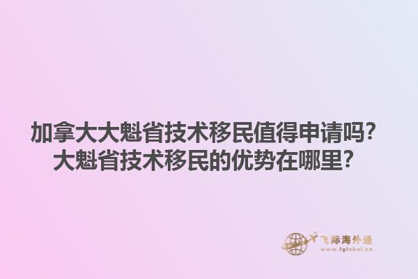 加拿大大魁省技術(shù)移民值得申請嗎？大魁省技術(shù)移民的優(yōu)勢在哪里？1.jpg