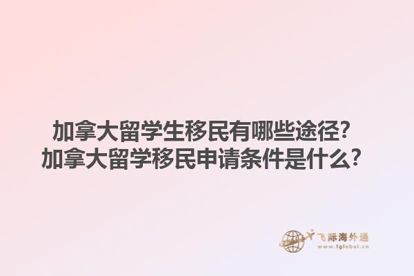 加拿大留學(xué)生移民有哪些途徑？加拿大留學(xué)移民申請(qǐng)條件是什么？1.jpg