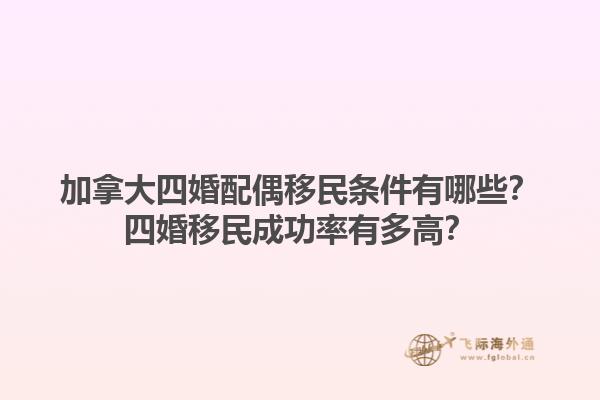 加拿大四婚配偶移民條件有哪些？四婚移民成功率有多高？1.jpg