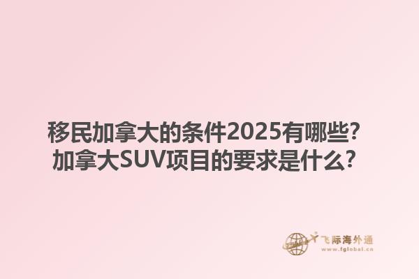 移民加拿大的條件2025有哪些？加拿大SUV項(xiàng)目的要求是什么？1.jpg