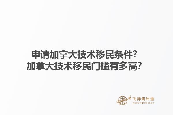 申請(qǐng)加拿大技術(shù)移民條件？加拿大技術(shù)移民門檻有多高？1.jpg