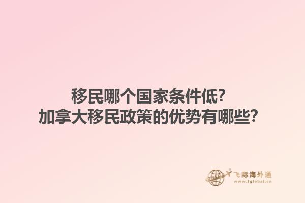 移民哪個(gè)國家條件低？加拿大移民政策的優(yōu)勢(shì)有哪些？1.jpg