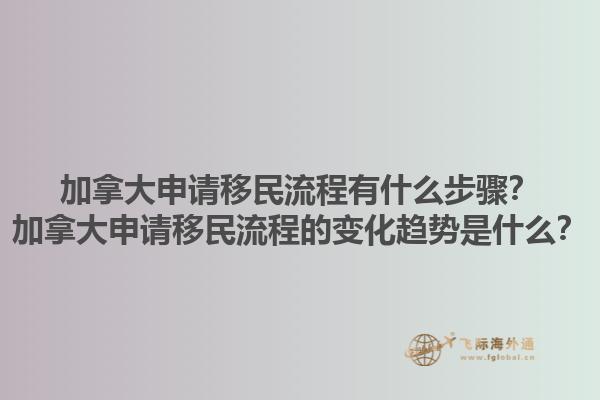 加拿大申請移民流程有什么步驟？加拿大申請移民流程的變化趨勢是什么？1.jpg