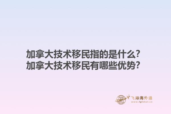 加拿大技術(shù)移民指的是什么？加拿大技術(shù)移民有哪些優(yōu)勢？1.jpg