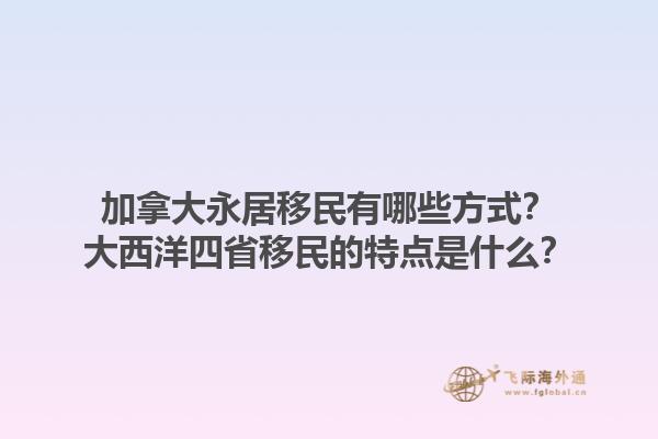 加拿大永居移民有哪些方式？大西洋四省移民的特點(diǎn)是什么？1.jpg