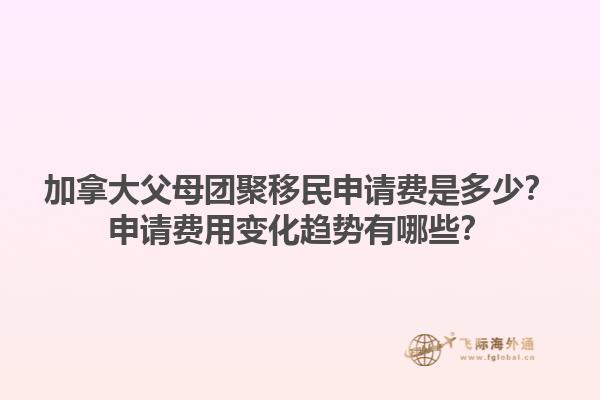 加拿大父母團聚移民申請費是多少？申請費用變化趨勢有哪些？1.jpg
