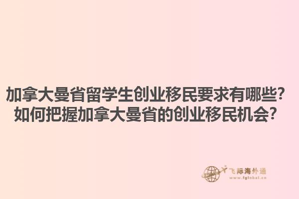 加拿大曼省留學(xué)生創(chuàng)業(yè)移民要求有哪些？如何把握加拿大曼省的創(chuàng)業(yè)移民機會？1.jpg